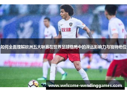 如何全面理解欧洲五大联赛在世界足球格局中的深远影响力与独特地位 如何全面理解欧洲五大联赛在世界足球格局中的深远影响力与独特地位