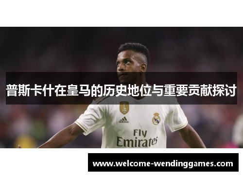 普斯卡什在皇马的历史地位与重要贡献探讨 普斯卡什在皇马的历史地位与重要贡献探讨
