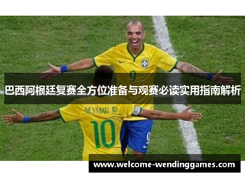 巴西阿根廷复赛全方位准备与观赛必读实用指南解析 巴西阿根廷复赛全方位准备与观赛必读实用指南解析