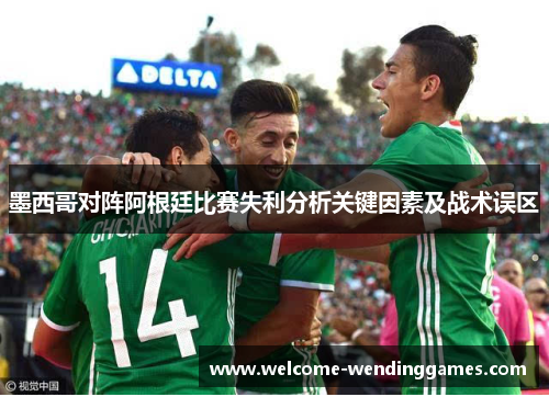 墨西哥对阵阿根廷比赛失利分析关键因素及战术误区 墨西哥对阵阿根廷比赛失利分析关键因素及战术误区