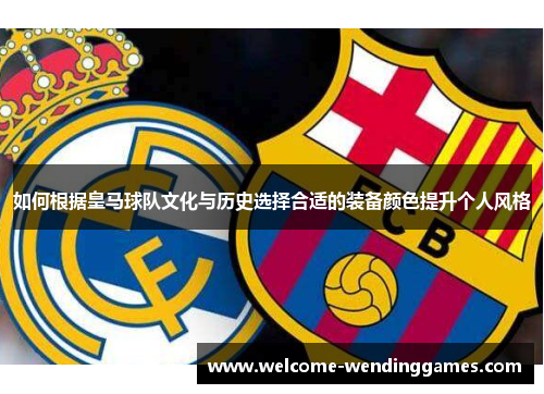 如何根据皇马球队文化与历史选择合适的装备颜色提升个人风格 如何根据皇马球队文化与历史选择合适的装备颜色提升个人风格