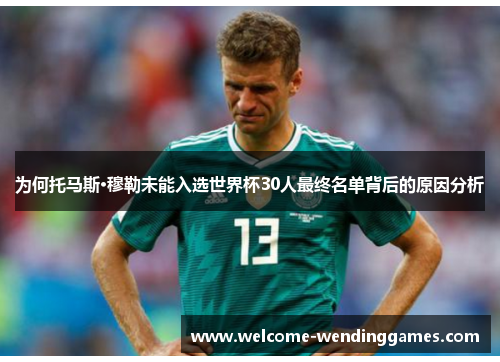 为何托马斯·穆勒未能入选世界杯30人最终名单背后的原因分析 为何托马斯·穆勒未能入选世界杯30人最终名单背后的原因分析