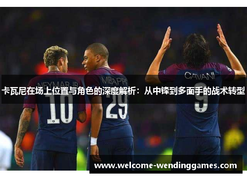 卡瓦尼在场上位置与角色的深度解析:从中锋到多面手的战术转型 卡瓦尼在场上位置与角色的深度解析:从中锋到多面手的战术转型