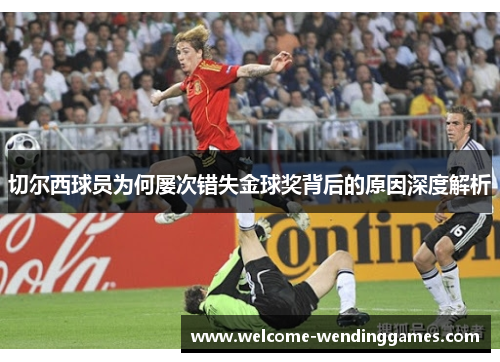 切尔西球员为何屡次错失金球奖背后的原因深度解析 切尔西球员为何屡次错失金球奖背后的原因深度解析