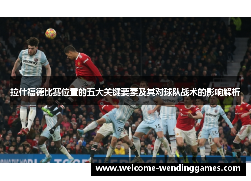 拉什福德比赛位置的五大关键要素及其对球队战术的影响解析 拉什福德比赛位置的五大关键要素及其对球队战术的影响解析