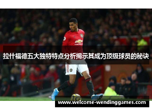 拉什福德五大独特特点分析揭示其成为顶级球员的秘诀 拉什福德五大独特特点分析揭示其成为顶级球员的秘诀
