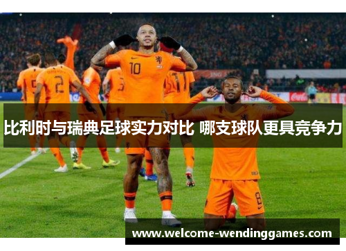 比利时与瑞典足球实力对比 哪支球队更具竞争力