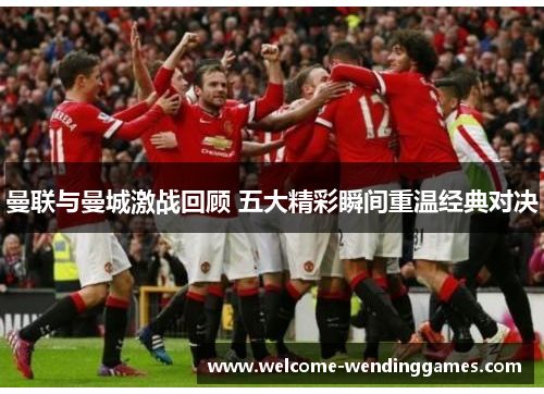曼联与曼城激战回顾 五大精彩瞬间重温经典对决 曼联与曼城激战回顾 五大精彩瞬间重温经典对决