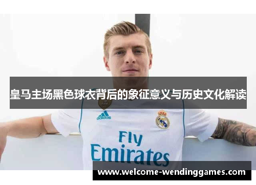 皇马主场黑色球衣背后的象征意义与历史文化解读 皇马主场黑色球衣背后的象征意义与历史文化解读