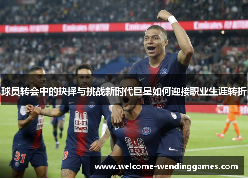 球员转会中的抉择与挑战新时代巨星如何迎接职业生涯转折
