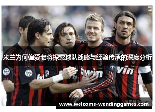 米兰为何偏爱老将探索球队战略与经验传承的深度分析 米兰为何偏爱老将探索球队战略与经验传承的深度分析