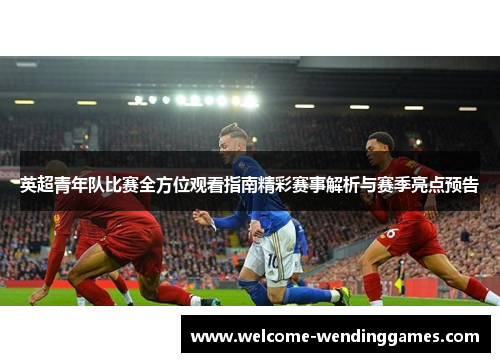 英超青年队比赛全方位观看指南精彩赛事解析与赛季亮点预告 英超青年队比赛全方位观看指南精彩赛事解析与赛季亮点预告
