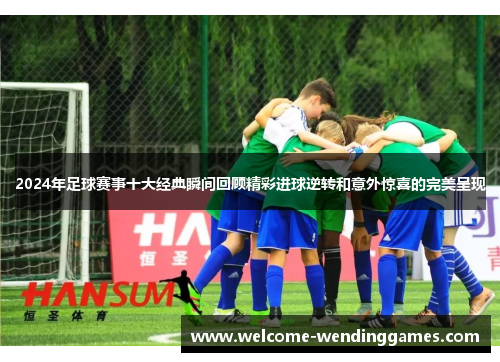 2024年足球赛事十大经典瞬间回顾精彩进球逆转和意外惊喜的完美呈现 2024年足球赛事十大经典瞬间回顾精彩进球逆转和意外惊喜的完美呈现