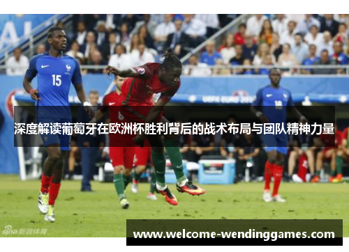 深度解读葡萄牙在欧洲杯胜利背后的战术布局与团队精神力量 深度解读葡萄牙在欧洲杯胜利背后的战术布局与团队精神力量