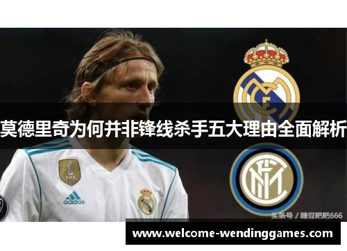 莫德里奇为何并非锋线杀手五大理由全面解析 莫德里奇为何并非锋线杀手五大理由全面解析