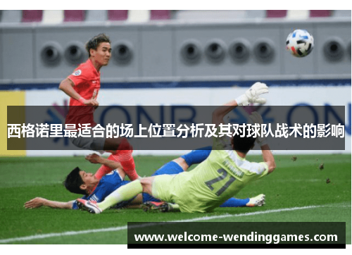 西格诺里最适合的场上位置分析及其对球队战术的影响 西格诺里最适合的场上位置分析及其对球队战术的影响