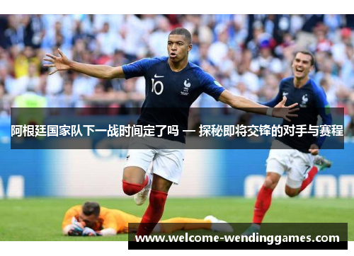 阿根廷国家队下一战时间定了吗 — 探秘即将交锋的对手与赛程 阿根廷国家队下一战时间定了吗 — 探秘即将交锋的对手与赛程