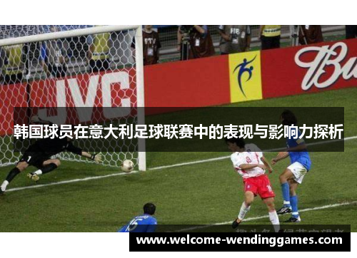韩国球员在意大利足球联赛中的表现与影响力探析 韩国球员在意大利足球联赛中的表现与影响力探析