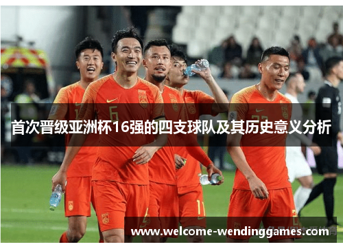 首次晋级亚洲杯16强的四支球队及其历史意义分析 首次晋级亚洲杯16强的四支球队及其历史意义分析