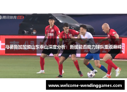 马德鲁加加盟山东泰山深度分析:新援能否助力球队重返巅峰 马德鲁加加盟山东泰山深度分析:新援能否助力球队重返巅峰