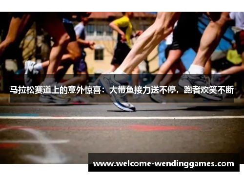 马拉松赛道上的意外惊喜:大带鱼接力送不停,跑者欢笑不断 马拉松赛道上的意外惊喜:大带鱼接力送不停,跑者欢笑不断