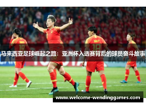 马来西亚足球崛起之路:亚洲杯入选赛背后的球员奋斗故事 马来西亚足球崛起之路:亚洲杯入选赛背后的球员奋斗故事