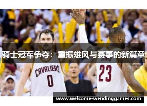 骑士冠军争夺:重振雄风与赛事的新篇章 骑士冠军争夺:重振雄风与赛事的新篇章