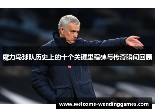 魔力鸟球队历史上的十个关键里程碑与传奇瞬间回顾 魔力鸟球队历史上的十个关键里程碑与传奇瞬间回顾