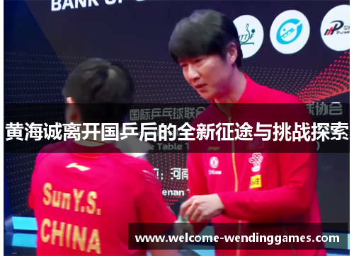 黄海诚离开国乒后的全新征途与挑战探索 黄海诚离开国乒后的全新征途与挑战探索