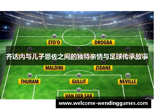 齐达内与儿子恩佐之间的独特亲情与足球传承故事 齐达内与儿子恩佐之间的独特亲情与足球传承故事