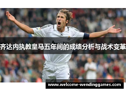 齐达内执教皇马五年间的成绩分析与战术变革 齐达内执教皇马五年间的成绩分析与战术变革