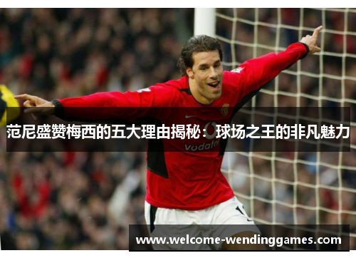 范尼盛赞梅西的五大理由揭秘:球场之王的非凡魅力 范尼盛赞梅西的五大理由揭秘:球场之王的非凡魅力