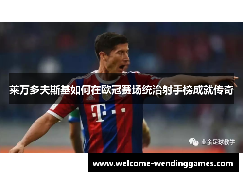 莱万多夫斯基如何在欧冠赛场统治射手榜成就传奇 莱万多夫斯基如何在欧冠赛场统治射手榜成就传奇