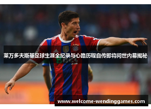 莱万多夫斯基足球生涯全纪录与心路历程自传即将问世内幕揭秘 莱万多夫斯基足球生涯全纪录与心路历程自传即将问世内幕揭秘