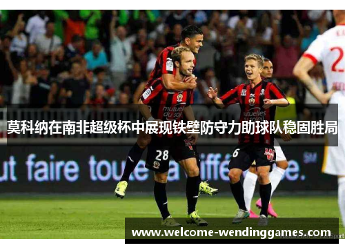 莫科纳在南非超级杯中展现铁壁防守力助球队稳固胜局 莫科纳在南非超级杯中展现铁壁防守力助球队稳固胜局