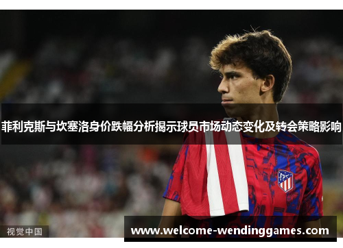 菲利克斯与坎塞洛身价跌幅分析揭示球员市场动态变化及转会策略影响 菲利克斯与坎塞洛身价跌幅分析揭示球员市场动态变化及转会策略影响
