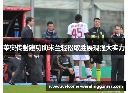 莱奥传射建功助米兰轻松取胜展现强大实力 莱奥传射建功助米兰轻松取胜展现强大实力