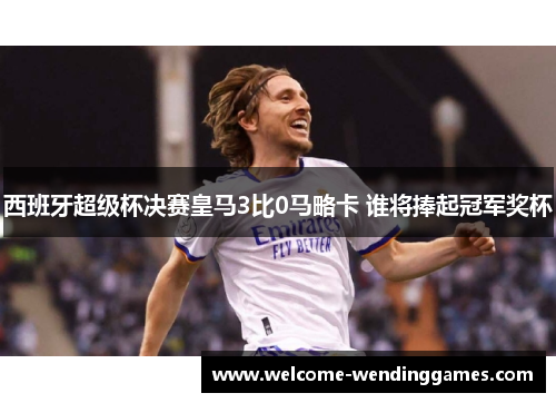 西班牙超级杯决赛皇马3比0马略卡 谁将捧起冠军奖杯 西班牙超级杯决赛皇马3比0马略卡 谁将捧起冠军奖杯