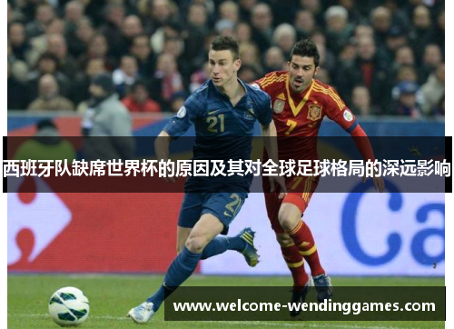 西班牙队缺席世界杯的原因及其对全球足球格局的深远影响 西班牙队缺席世界杯的原因及其对全球足球格局的深远影响