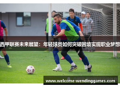 西甲联赛未来展望:年轻球员如何突破困境实现职业梦想 西甲联赛未来展望:年轻球员如何突破困境实现职业梦想