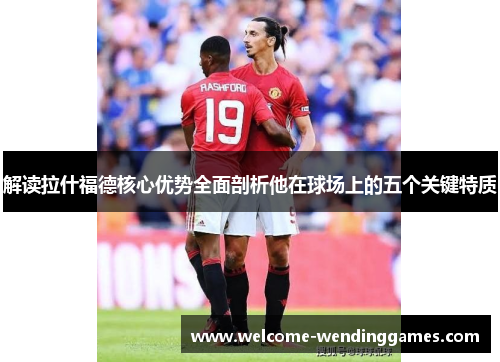 解读拉什福德核心优势全面剖析他在球场上的五个关键特质 解读拉什福德核心优势全面剖析他在球场上的五个关键特质