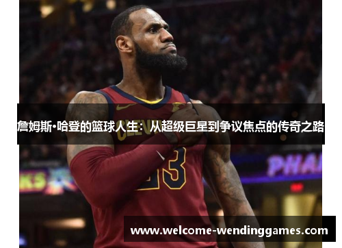 詹姆斯·哈登的篮球人生:从超级巨星到争议焦点的传奇之路 詹姆斯·哈登的篮球人生:从超级巨星到争议焦点的传奇之路