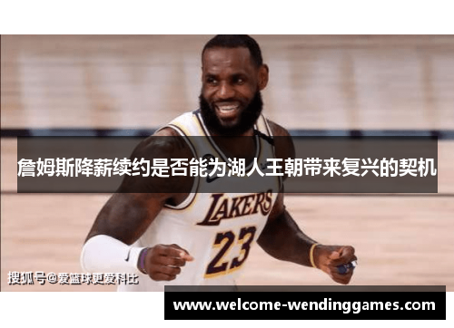 詹姆斯降薪续约是否能为湖人王朝带来复兴的契机 詹姆斯降薪续约是否能为湖人王朝带来复兴的契机