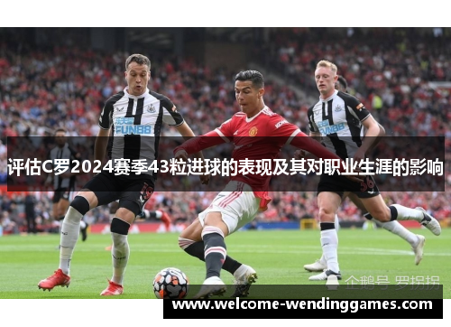 评估C罗2024赛季43粒进球的表现及其对职业生涯的影响 评估C罗2024赛季43粒进球的表现及其对职业生涯的影响