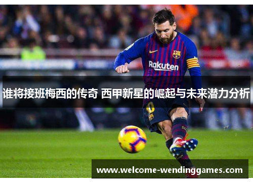 谁将接班梅西的传奇 西甲新星的崛起与未来潜力分析 谁将接班梅西的传奇 西甲新星的崛起与未来潜力分析