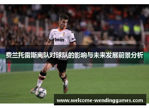 费兰托雷斯离队对球队的影响与未来发展前景分析 费兰托雷斯离队对球队的影响与未来发展前景分析