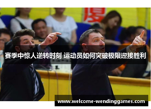 赛季中惊人逆转时刻 运动员如何突破极限迎接胜利 赛季中惊人逆转时刻 运动员如何突破极限迎接胜利