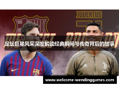 足坛巨星风采深度解读经典瞬间与传奇背后的故事 足坛巨星风采深度解读经典瞬间与传奇背后的故事