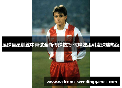 足球巨星训练中尝试全新传球技巧 惊艳效果引发球迷热议 足球巨星训练中尝试全新传球技巧 惊艳效果引发球迷热议