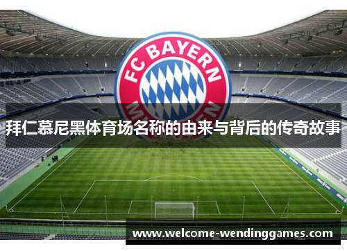 拜仁慕尼黑体育场名称的由来与背后的传奇故事 拜仁慕尼黑体育场名称的由来与背后的传奇故事